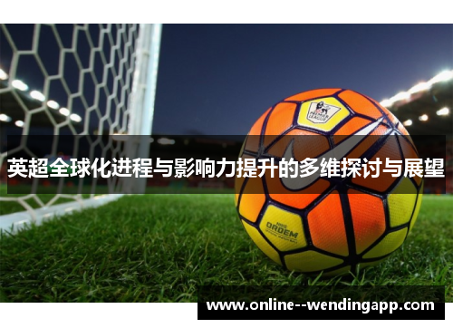 英超全球化进程与影响力提升的多维探讨与展望