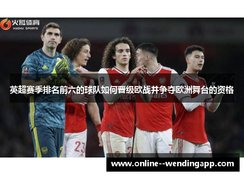 英超赛季排名前六的球队如何晋级欧战并争夺欧洲舞台的资格