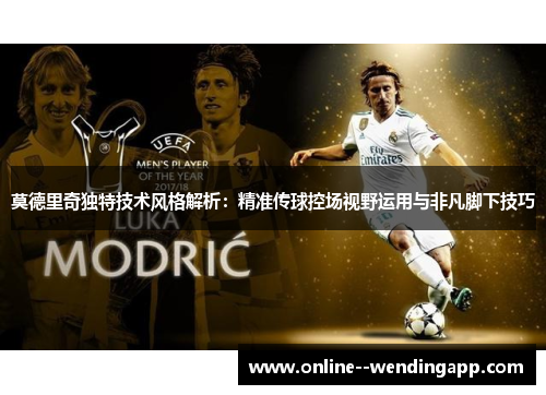 莫德里奇独特技术风格解析：精准传球控场视野运用与非凡脚下技巧
