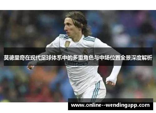 莫德里奇在现代足球体系中的多重角色与中场位置全景深度解析