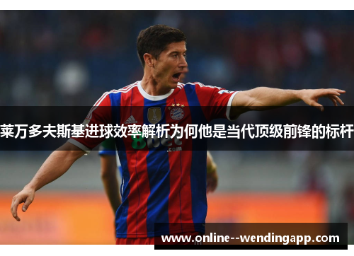 莱万多夫斯基进球效率解析为何他是当代顶级前锋的标杆