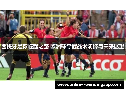 西班牙足球崛起之路 欧洲杯夺冠战术演绎与未来展望