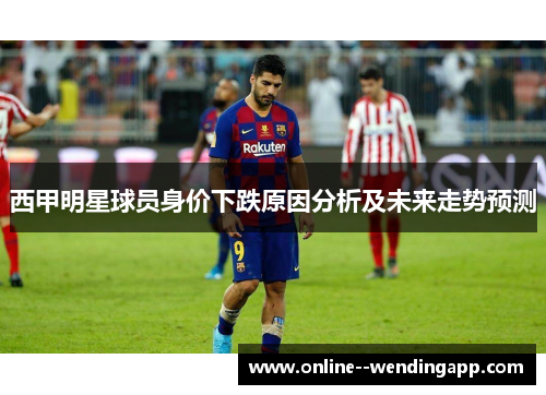 西甲明星球员身价下跌原因分析及未来走势预测