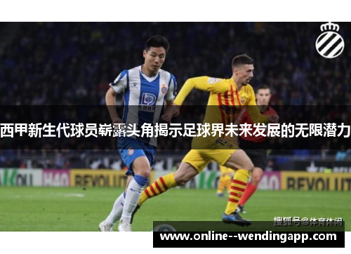 西甲新生代球员崭露头角揭示足球界未来发展的无限潜力