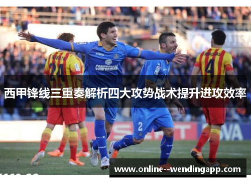 西甲锋线三重奏解析四大攻势战术提升进攻效率