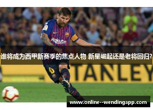 谁将成为西甲新赛季的焦点人物 新星崛起还是老将回归？