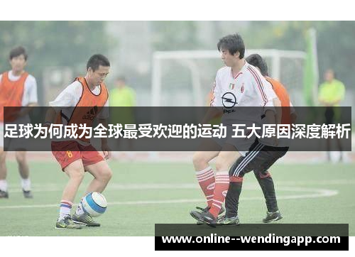 足球为何成为全球最受欢迎的运动 五大原因深度解析