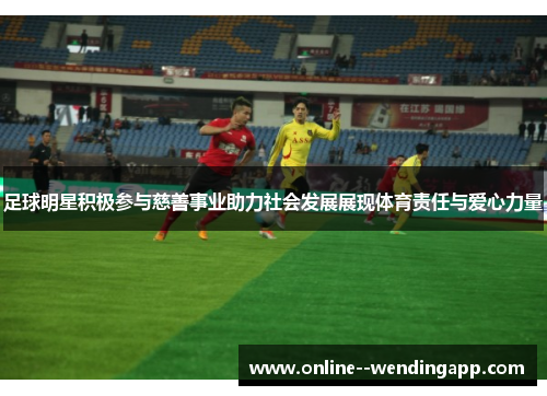 足球明星积极参与慈善事业助力社会发展展现体育责任与爱心力量