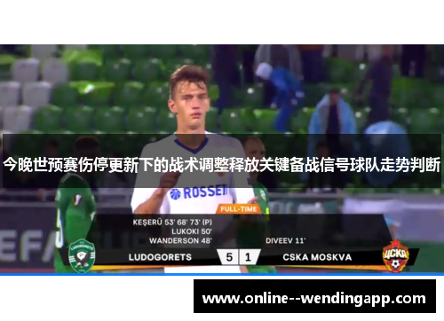 今晚世预赛伤停更新下的战术调整释放关键备战信号球队走势判断