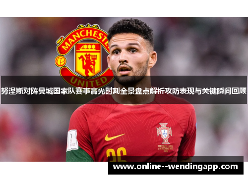 努涅斯对阵曼城国家队赛事高光时刻全景盘点解析攻防表现与关键瞬间回顾