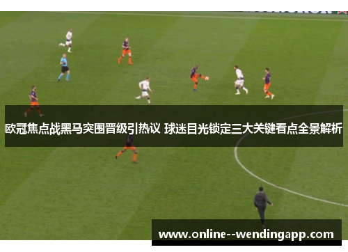 欧冠焦点战黑马突围晋级引热议 球迷目光锁定三大关键看点全景解析
