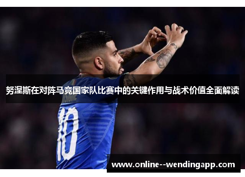 努涅斯在对阵马竞国家队比赛中的关键作用与战术价值全面解读