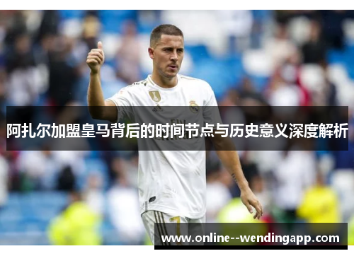 阿扎尔加盟皇马背后的时间节点与历史意义深度解析