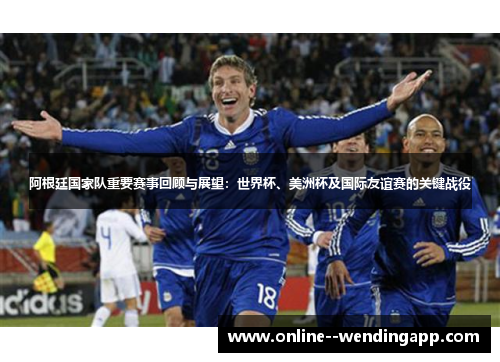 阿根廷国家队重要赛事回顾与展望：世界杯、美洲杯及国际友谊赛的关键战役