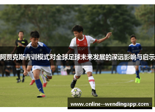 阿贾克斯青训模式对全球足球未来发展的深远影响与启示