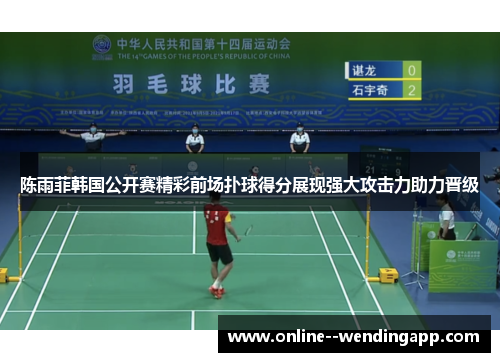 陈雨菲韩国公开赛精彩前场扑球得分展现强大攻击力助力晋级