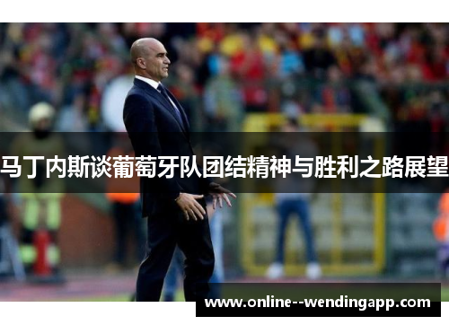 马丁内斯谈葡萄牙队团结精神与胜利之路展望