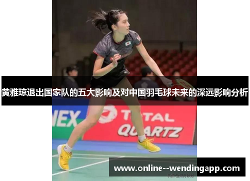 黄雅琼退出国家队的五大影响及对中国羽毛球未来的深远影响分析