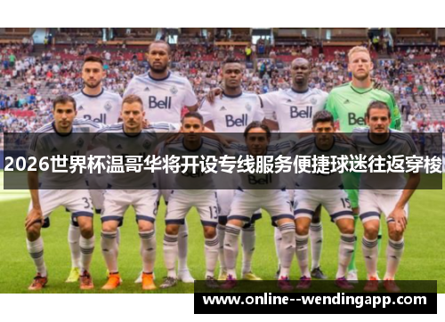 2026世界杯温哥华将开设专线服务便捷球迷往返穿梭 2026世界杯温哥华将开设专线服务便捷球迷往返穿梭