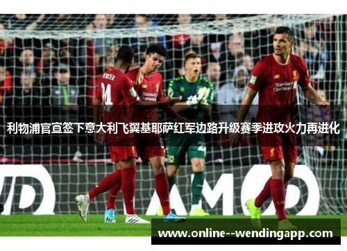 利物浦官宣签下意大利飞翼基耶萨红军边路升级赛季进攻火力再进化