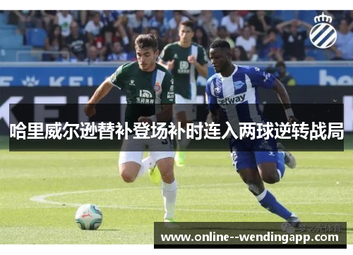 哈里威尔逊替补登场补时连入两球逆转战局 哈里威尔逊替补登场补时连入两球逆转战局