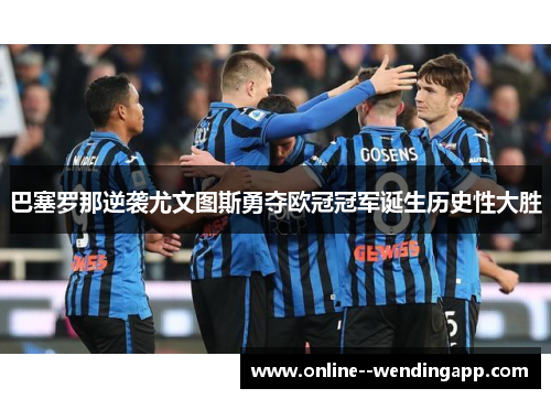 巴塞罗那逆袭尤文图斯勇夺欧冠冠军诞生历史性大胜
