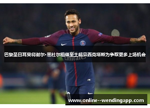 巴黎圣日耳曼将谢尔·恩杜尔租借至土超贝西克塔斯为争取更多上场机会