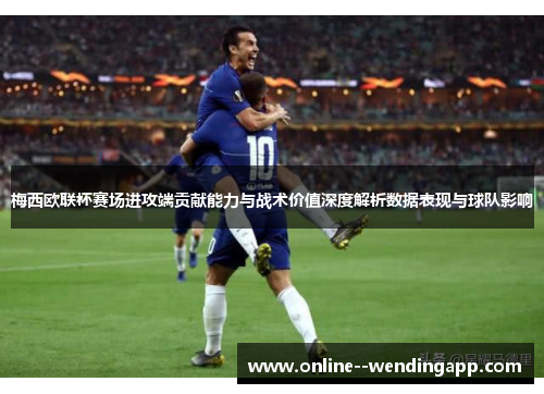 梅西欧联杯赛场进攻端贡献能力与战术价值深度解析数据表现与球队影响 梅西欧联杯赛场进攻端贡献能力与战术价值深度解析数据表现与球队影响