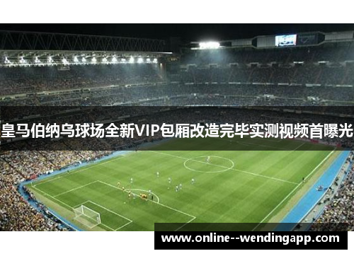 皇马伯纳乌球场全新VIP包厢改造完毕实测视频首曝光