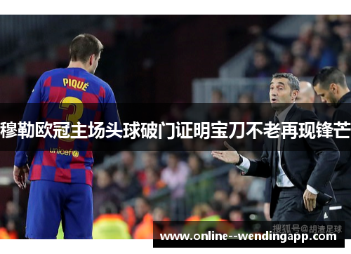 穆勒欧冠主场头球破门证明宝刀不老再现锋芒