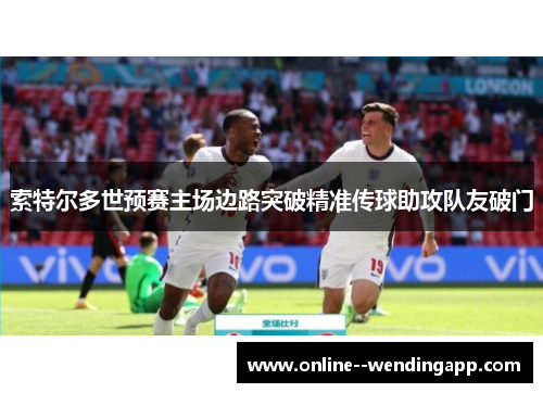 索特尔多世预赛主场边路突破精准传球助攻队友破门 索特尔多世预赛主场边路突破精准传球助攻队友破门