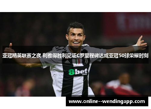 亚冠精英联赛之夜 利雅得胜利见证C罗里程碑达成亚冠50球荣耀时刻