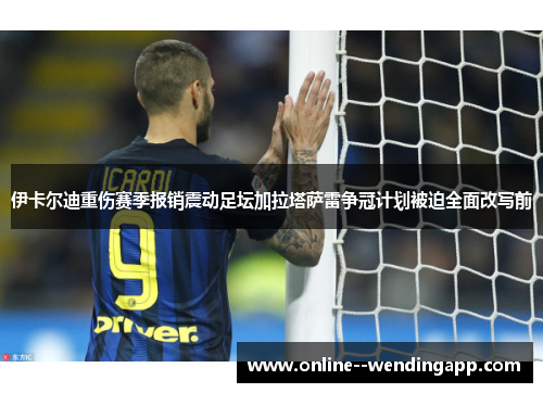 伊卡尔迪重伤赛季报销震动足坛加拉塔萨雷争冠计划被迫全面改写前 伊卡尔迪重伤赛季报销震动足坛加拉塔萨雷争冠计划被迫全面改写前