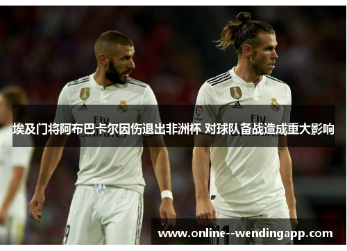 埃及门将阿布巴卡尔因伤退出非洲杯 对球队备战造成重大影响