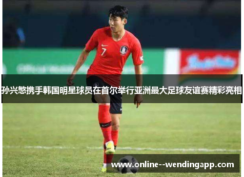 孙兴慜携手韩国明星球员在首尔举行亚洲最大足球友谊赛精彩亮相