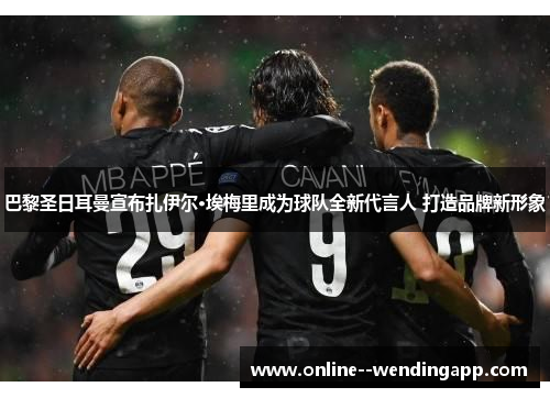 巴黎圣日耳曼宣布扎伊尔·埃梅里成为球队全新代言人 打造品牌新形象