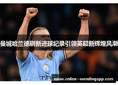 曼城哈兰德刷新进球纪录引领英超新辉煌风潮