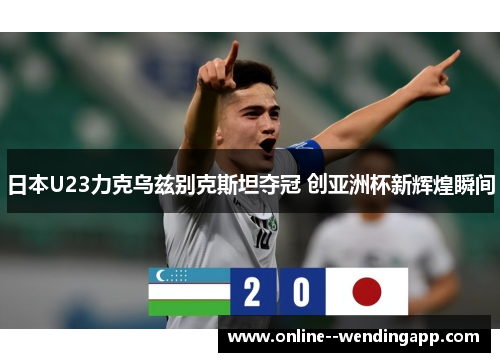 日本U23力克乌兹别克斯坦夺冠 创亚洲杯新辉煌瞬间
