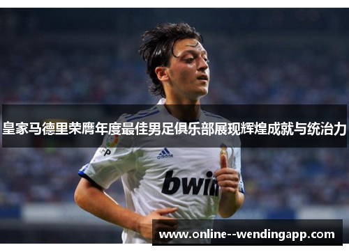 皇家马德里荣膺年度最佳男足俱乐部展现辉煌成就与统治力