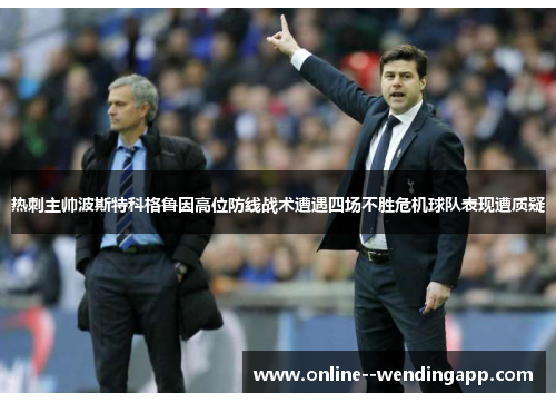 热刺主帅波斯特科格鲁因高位防线战术遭遇四场不胜危机球队表现遭质疑
