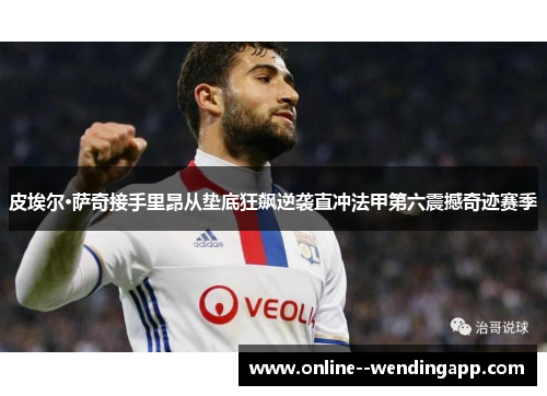 皮埃尔·萨奇接手里昂从垫底狂飙逆袭直冲法甲第六震撼奇迹赛季