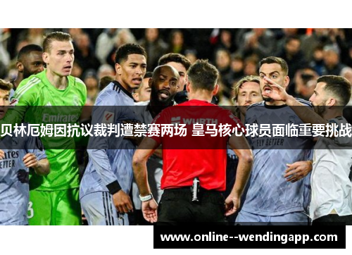 贝林厄姆因抗议裁判遭禁赛两场 皇马核心球员面临重要挑战