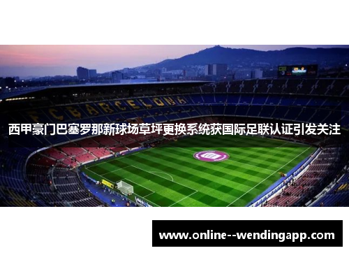 西甲豪门巴塞罗那新球场草坪更换系统获国际足联认证引发关注