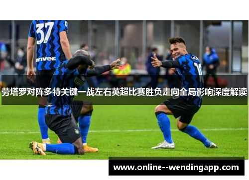 劳塔罗对阵多特关键一战左右英超比赛胜负走向全局影响深度解读