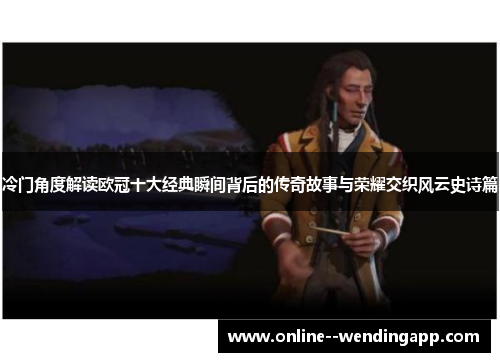 冷门角度解读欧冠十大经典瞬间背后的传奇故事与荣耀交织风云史诗篇