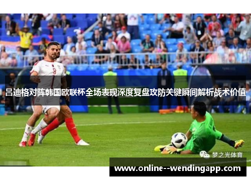吕迪格对阵韩国欧联杯全场表现深度复盘攻防关键瞬间解析战术价值