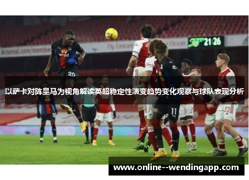 以萨卡对阵皇马为视角解读英超稳定性演变趋势变化观察与球队表现分析 以萨卡对阵皇马为视角解读英超稳定性演变趋势变化观察与球队表现分析