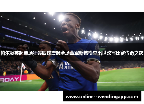 帕尔默英超单场狂轰四球震撼全场蓝军新核横空出世改写比赛传奇之夜 帕尔默英超单场狂轰四球震撼全场蓝军新核横空出世改写比赛传奇之夜