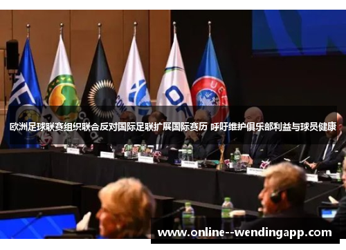 欧洲足球联赛组织联合反对国际足联扩展国际赛历 呼吁维护俱乐部利益与球员健康 欧洲足球联赛组织联合反对国际足联扩展国际赛历 呼吁维护俱乐部利益与球员健康