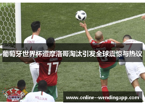 葡萄牙世界杯遭摩洛哥淘汰引发全球震惊与热议 葡萄牙世界杯遭摩洛哥淘汰引发全球震惊与热议